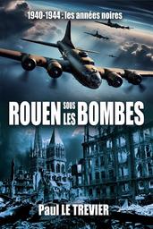 Rouen sous les bombes : 1940-1944 les années noires / Paul Le Trévier | Le Trevier, Paul. Auteur